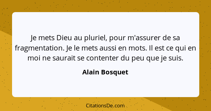 Je mets Dieu au pluriel, pour m'assurer de sa fragmentation. Je le mets aussi en mots. Il est ce qui en moi ne saurait se contenter du... - Alain Bosquet