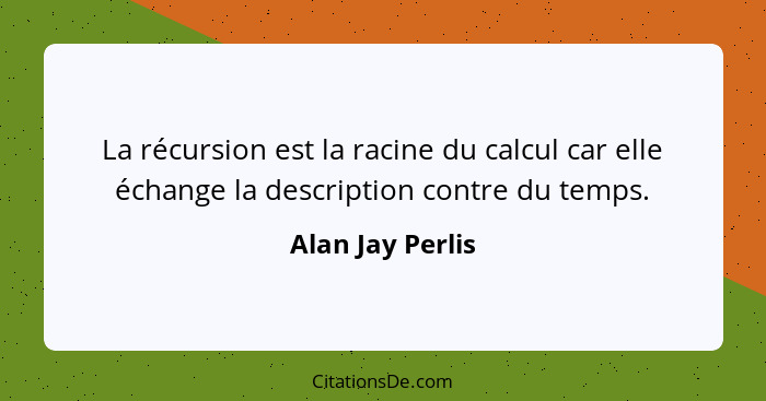 La récursion est la racine du calcul car elle échange la description contre du temps.... - Alan Jay Perlis