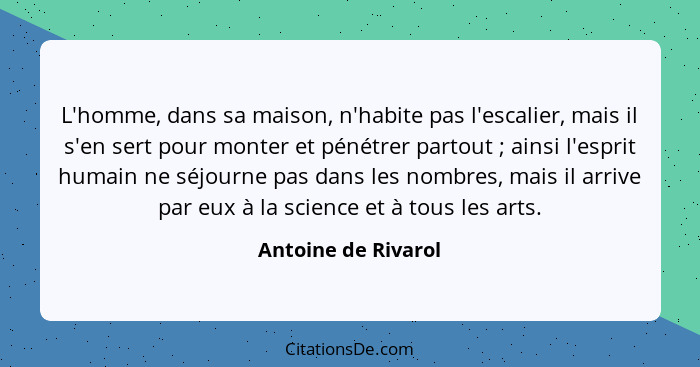 L'homme, dans sa maison, n'habite pas l'escalier, mais il s'en sert pour monter et pénétrer partout ; ainsi l'esprit humain... - Antoine de Rivarol