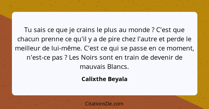 Tu sais ce que je crains le plus au monde ? C'est que chacun prenne ce qu'il y a de pire chez l'autre et perde le meilleur de l... - Calixthe Beyala