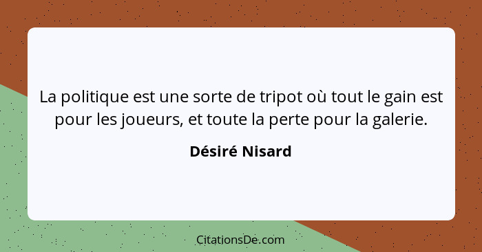 La politique est une sorte de tripot où tout le gain est pour les joueurs, et toute la perte pour la galerie.... - Désiré Nisard