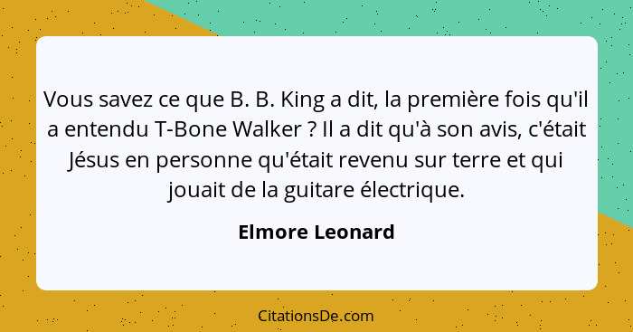Vous savez ce que B. B. King a dit, la première fois qu'il a entendu T-Bone Walker ? Il a dit qu'à son avis, c'était Jésus en pe... - Elmore Leonard