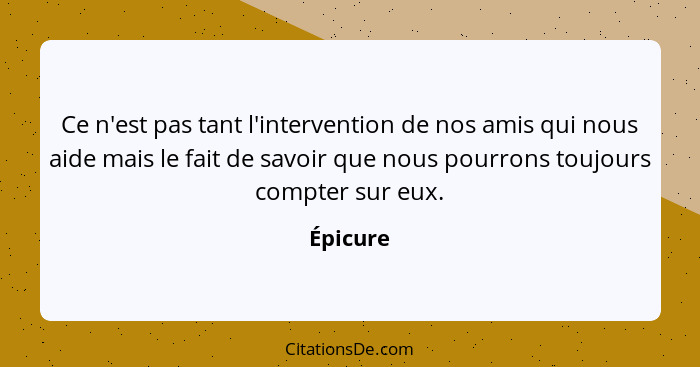 Ce n'est pas tant l'intervention de nos amis qui nous aide mais le fait de savoir que nous pourrons toujours compter sur eux.... - Épicure