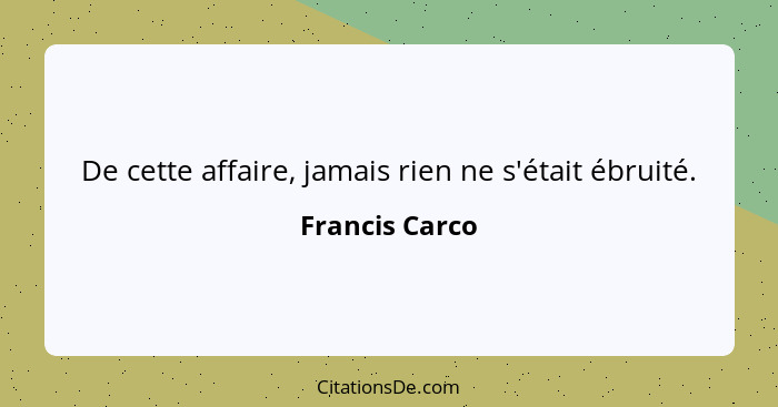 De cette affaire, jamais rien ne s'était ébruité.... - Francis Carco