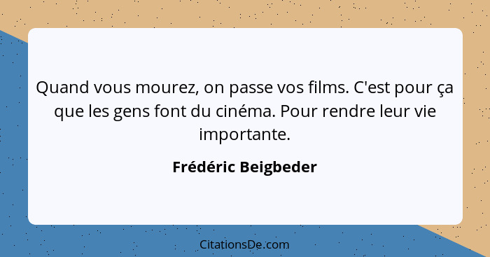 Quand vous mourez, on passe vos films. C'est pour ça que les gens font du cinéma. Pour rendre leur vie importante.... - Frédéric Beigbeder