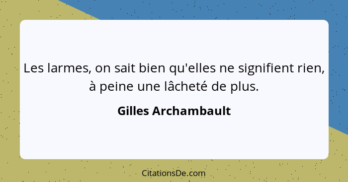 Les larmes, on sait bien qu'elles ne signifient rien, à peine une lâcheté de plus.... - Gilles Archambault