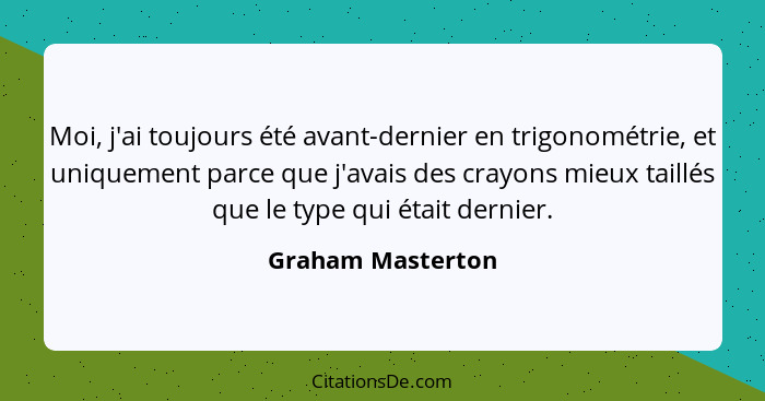 Moi, j'ai toujours été avant-dernier en trigonométrie, et uniquement parce que j'avais des crayons mieux taillés que le type qui ét... - Graham Masterton