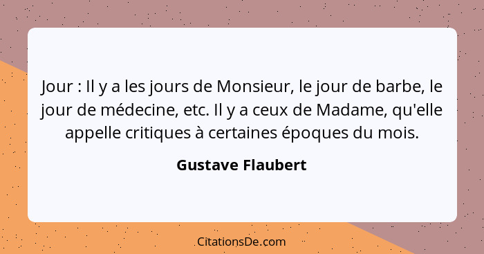 Jour : Il y a les jours de Monsieur, le jour de barbe, le jour de médecine, etc. Il y a ceux de Madame, qu'elle appelle critiq... - Gustave Flaubert