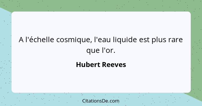 A l'échelle cosmique, l'eau liquide est plus rare que l'or.... - Hubert Reeves