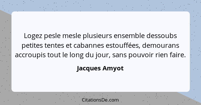 Logez pesle mesle plusieurs ensemble dessoubs petites tentes et cabannes estouffées, demourans accroupis tout le long du jour, sans po... - Jacques Amyot