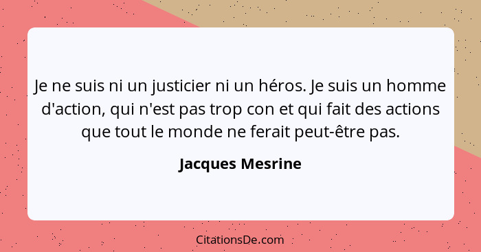 Je ne suis ni un justicier ni un héros. Je suis un homme d'action, qui n'est pas trop con et qui fait des actions que tout le monde... - Jacques Mesrine