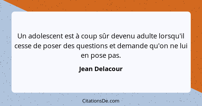 Un adolescent est à coup sûr devenu adulte lorsqu'il cesse de poser des questions et demande qu'on ne lui en pose pas.... - Jean Delacour