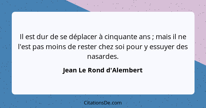 Il est dur de se déplacer à cinquante ans ; mais il ne l'est pas moins de rester chez soi pour y essuyer des nasard... - Jean Le Rond d'Alembert