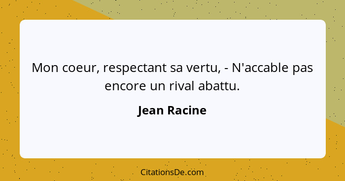 Mon coeur, respectant sa vertu, - N'accable pas encore un rival abattu.... - Jean Racine