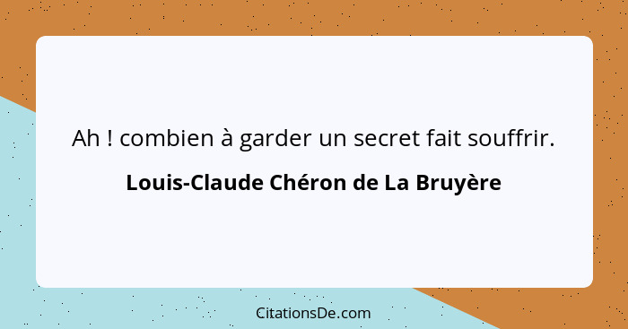 Ah ! combien à garder un secret fait souffrir.... - Louis-Claude Chéron de La Bruyère