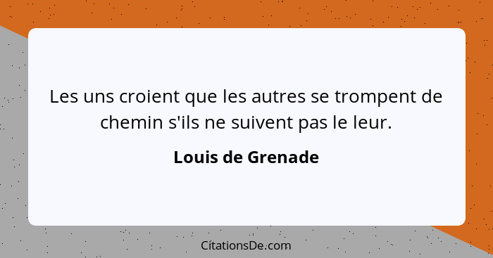 Les uns croient que les autres se trompent de chemin s'ils ne suivent pas le leur.... - Louis de Grenade