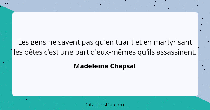 Les gens ne savent pas qu'en tuant et en martyrisant les bêtes c'est une part d'eux-mêmes qu'ils assassinent.... - Madeleine Chapsal