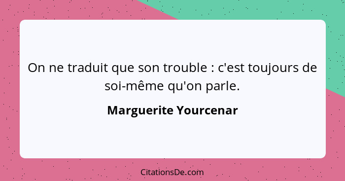 On ne traduit que son trouble : c'est toujours de soi-même qu'on parle.... - Marguerite Yourcenar