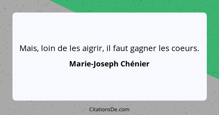 Mais, loin de les aigrir, il faut gagner les coeurs.... - Marie-Joseph Chénier