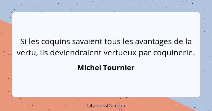 Si les coquins savaient tous les avantages de la vertu, ils deviendraient vertueux par coquinerie.... - Michel Tournier