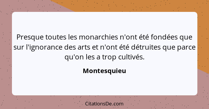 Presque toutes les monarchies n'ont été fondées que sur l'ignorance des arts et n'ont été détruites que parce qu'on les a trop cultivés.... - Montesquieu