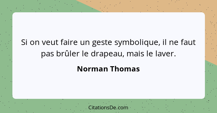 Si on veut faire un geste symbolique, il ne faut pas brûler le drapeau, mais le laver.... - Norman Thomas