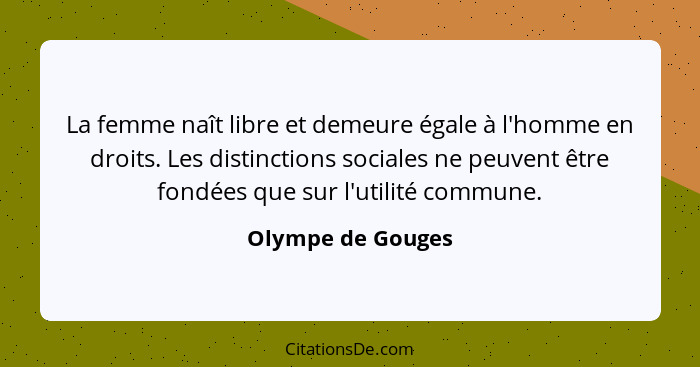 La femme naît libre et demeure égale à l'homme en droits. Les distinctions sociales ne peuvent être fondées que sur l'utilité commu... - Olympe de Gouges