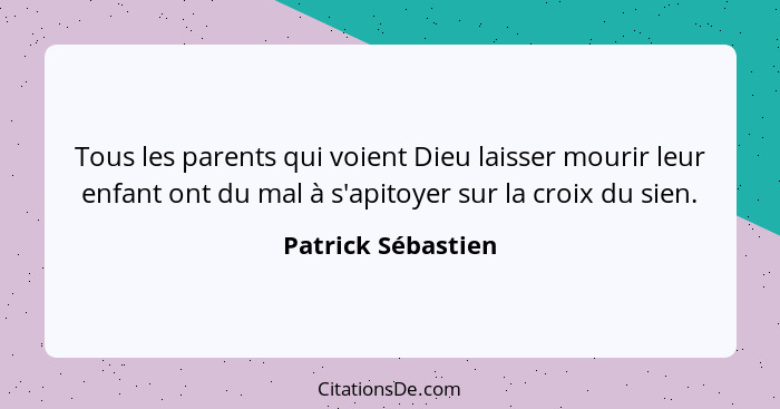 Tous les parents qui voient Dieu laisser mourir leur enfant ont du mal à s'apitoyer sur la croix du sien.... - Patrick Sébastien