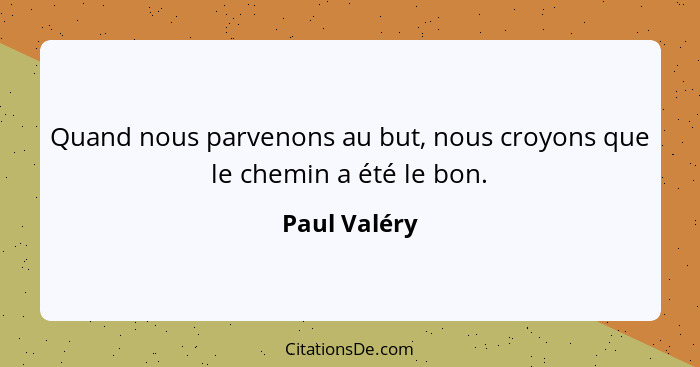 Quand nous parvenons au but, nous croyons que le chemin a été le bon.... - Paul Valéry