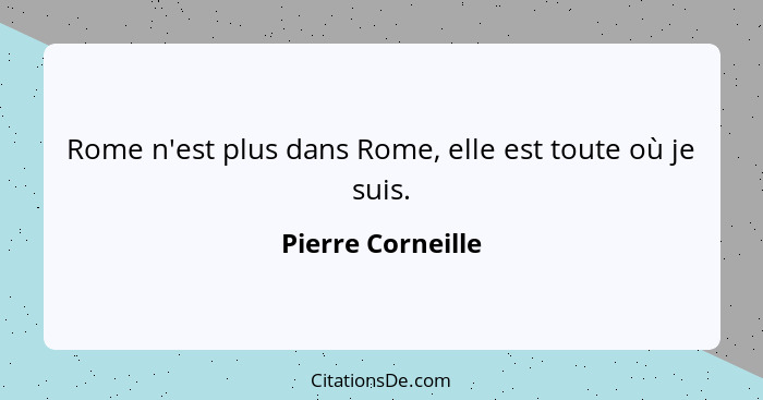 Rome n'est plus dans Rome, elle est toute où je suis.... - Pierre Corneille