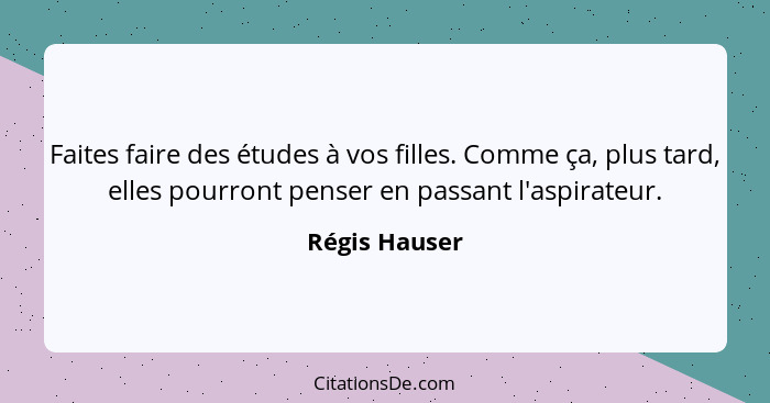 Faites faire des études à vos filles. Comme ça, plus tard, elles pourront penser en passant l'aspirateur.... - Régis Hauser