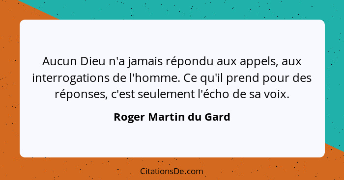 Aucun Dieu n'a jamais répondu aux appels, aux interrogations de l'homme. Ce qu'il prend pour des réponses, c'est seulement l'éc... - Roger Martin du Gard