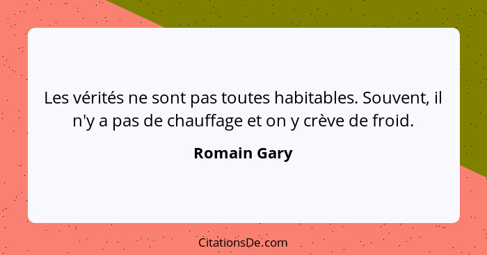 Les vérités ne sont pas toutes habitables. Souvent, il n'y a pas de chauffage et on y crève de froid.... - Romain Gary