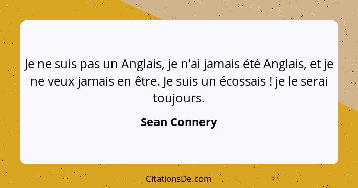 Je ne suis pas un Anglais, je n'ai jamais été Anglais, et je ne veux jamais en être. Je suis un écossais ! je le serai toujours.... - Sean Connery