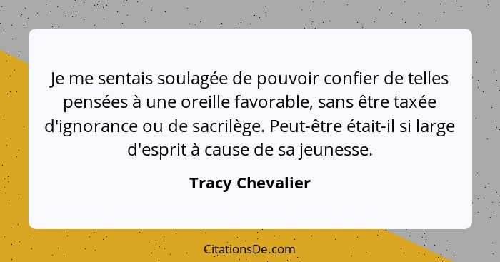 Je me sentais soulagée de pouvoir confier de telles pensées à une oreille favorable, sans être taxée d'ignorance ou de sacrilège. Pe... - Tracy Chevalier