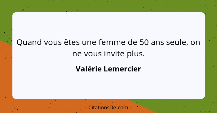 Quand vous êtes une femme de 50 ans seule, on ne vous invite plus.... - Valérie Lemercier