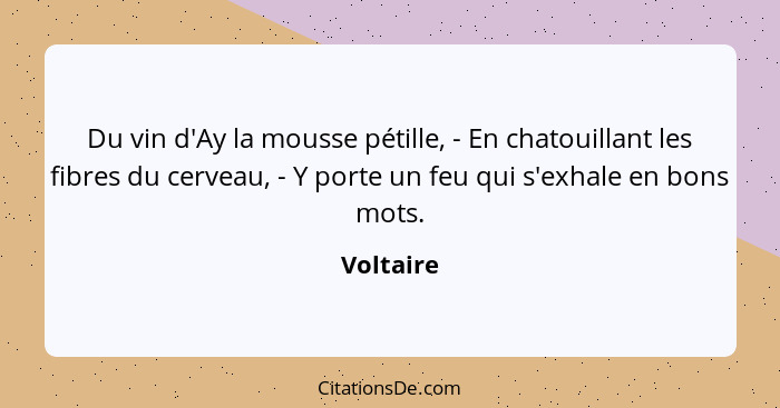 Du vin d'Ay la mousse pétille, - En chatouillant les fibres du cerveau, - Y porte un feu qui s'exhale en bons mots.... - Voltaire