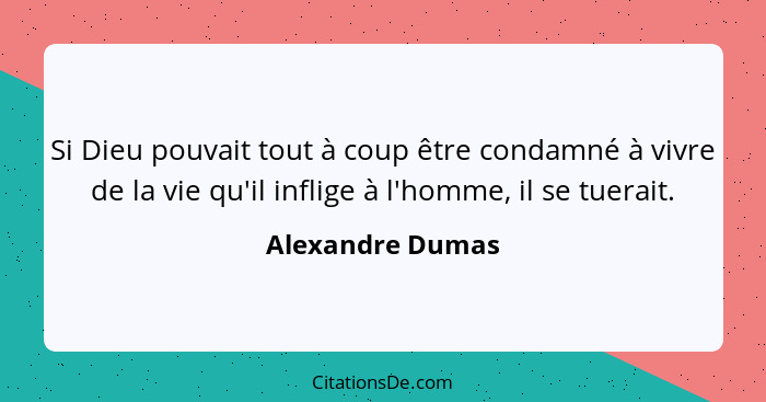 Si Dieu pouvait tout à coup être condamné à vivre de la vie qu'il inflige à l'homme, il se tuerait.... - Alexandre Dumas