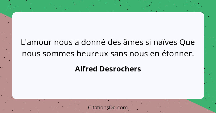 L'amour nous a donné des âmes si naïves Que nous sommes heureux sans nous en étonner.... - Alfred Desrochers