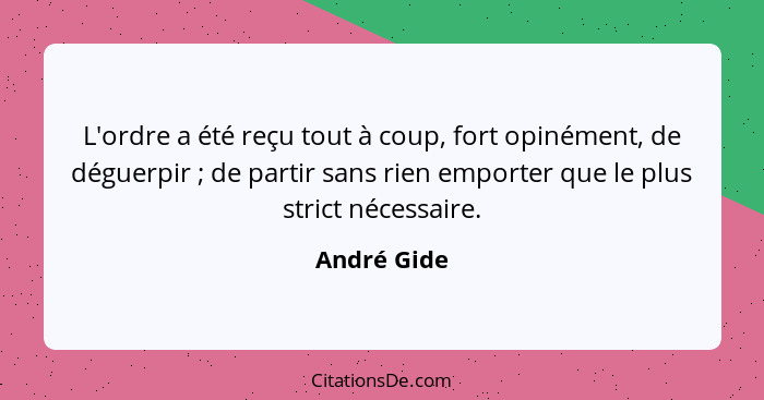 L'ordre a été reçu tout à coup, fort opinément, de déguerpir ; de partir sans rien emporter que le plus strict nécessaire.... - André Gide