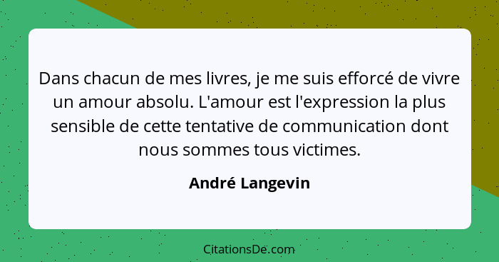 Dans chacun de mes livres, je me suis efforcé de vivre un amour absolu. L'amour est l'expression la plus sensible de cette tentative... - André Langevin