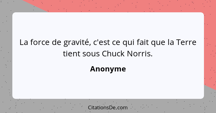 La force de gravité, c'est ce qui fait que la Terre tient sous Chuck Norris.... - Anonyme