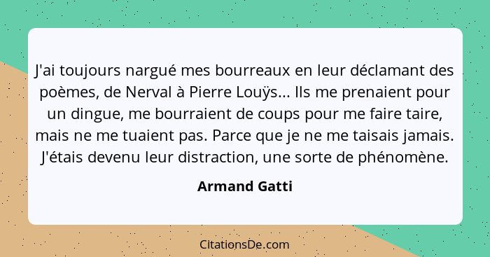 J'ai toujours nargué mes bourreaux en leur déclamant des poèmes, de Nerval à Pierre Louÿs... Ils me prenaient pour un dingue, me bourra... - Armand Gatti