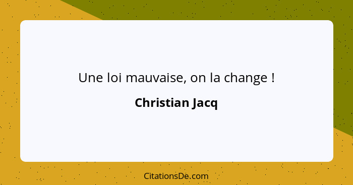 Une loi mauvaise, on la change !... - Christian Jacq