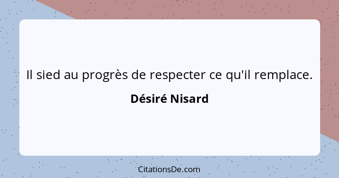 Il sied au progrès de respecter ce qu'il remplace.... - Désiré Nisard