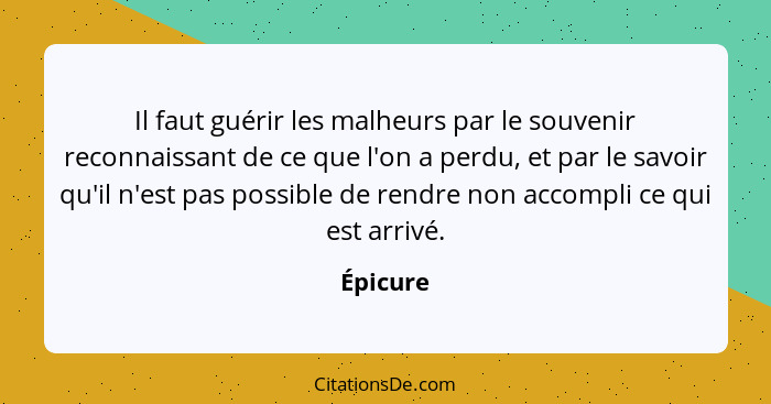 Il faut guérir les malheurs par le souvenir reconnaissant de ce que l'on a perdu, et par le savoir qu'il n'est pas possible de rendre non ac... - Épicure