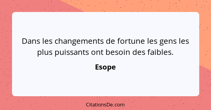 Dans les changements de fortune les gens les plus puissants ont besoin des faibles.... - Esope