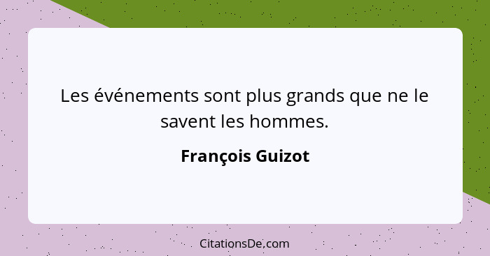 Les événements sont plus grands que ne le savent les hommes.... - François Guizot