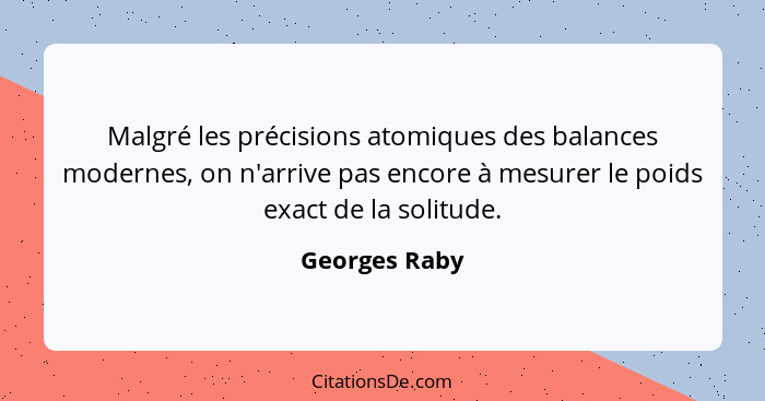 Malgré les précisions atomiques des balances modernes, on n'arrive pas encore à mesurer le poids exact de la solitude.... - Georges Raby