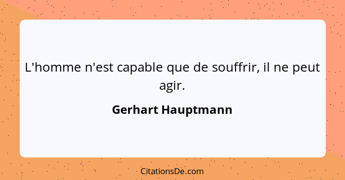 L'homme n'est capable que de souffrir, il ne peut agir.... - Gerhart Hauptmann